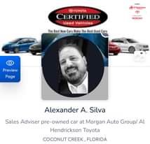 May be an image of 1 person, car and text that says 'FLORIDA Vondete VOTA CTOYOTA CERTIFIED Used Vehicies H MORGAN The Best New Cars Make The Best Used Cars Preview Page Sales Adviser Alexander A. Silva -owned car at Morgan Auto Group/ Al Hendrickson Toyota COCONUT CREEK, FLORIDA'